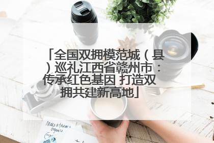 全国双拥模范城（县）巡礼江西省赣州市：传承红色基因 打造双拥共建新高地