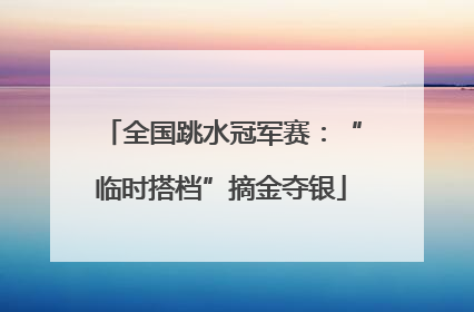 全国跳水冠军赛：“临时搭档”摘金夺银