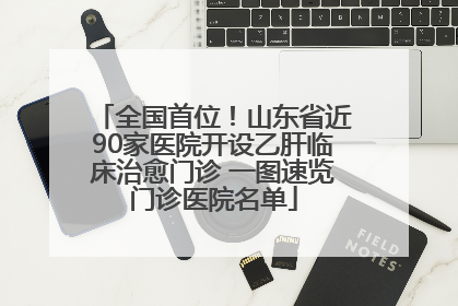 全国首位！山东省近90家医院开设乙肝临床治愈门诊 一图速览门诊医院名单