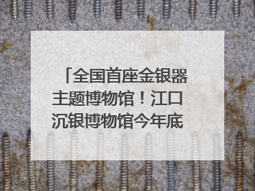 全国首座金银器主题博物馆！江口沉银博物馆今年底投入试运行｜万千气象看四川
