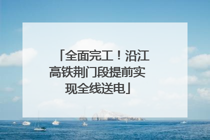 全面完工！沿江高铁荆门段提前实现全线送电