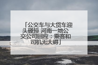 公交车与大货车迎头碰撞 河南一地公交公司回应：乘客和司机无大碍