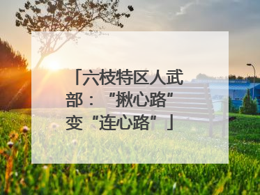 六枝特区人武部：“揪心路”变“连心路”