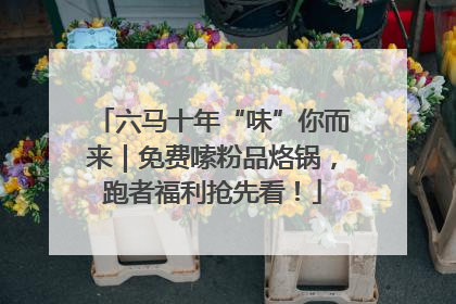 六马十年“味”你而来｜免费嗦粉品烙锅，跑者福利抢先看！