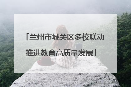 兰州市城关区多校联动推进教育高质量发展
