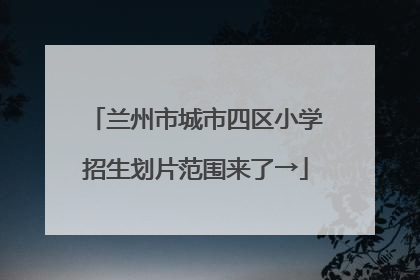 兰州市城市四区小学招生划片范围来了→