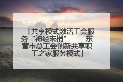 共享模式激活工会服务“神经末梢”——东营市总工会创新共享职工之家服务模式