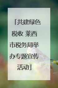 共建绿色税收 莱西市税务局举办专题宣传活动