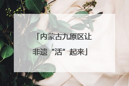 内蒙古九原区让非遗“活”起来
