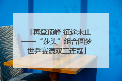 再登顶峰 征途未止——“莎头”组合圆梦世乒赛混双三连冠