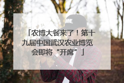 农博大餐来了！第十九届中国武汉农业博览会即将“开席”