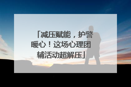减压赋能，护警暖心！这场心理团辅活动超解压
