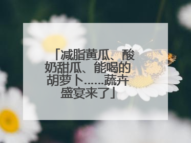 减脂黄瓜、酸奶甜瓜、能喝的胡萝卜……蔬卉盛宴来了