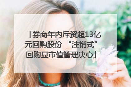 券商年内斥资超13亿元回购股份 “注销式”回购显市值管理决心