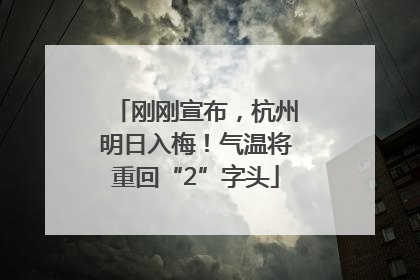 刚刚宣布，杭州明日入梅！气温将重回“2”字头