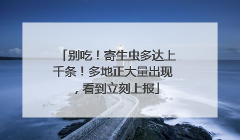 别吃！寄生虫多达上千条！多地正大量出现，看到立刻上报