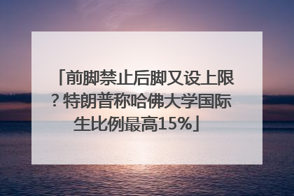 前脚禁止后脚又设上限？特朗普称哈佛大学国际生比例最高15%