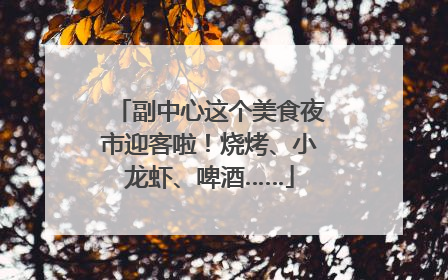 副中心这个美食夜市迎客啦！烧烤、小龙虾、啤酒……