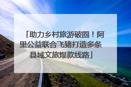 助力乡村旅游破圈！阿里公益联合飞猪打造多条县域文旅爆款线路