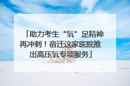 助力考生“氧”足精神再冲刺！宿迁这家医院推出高压氧专项服务