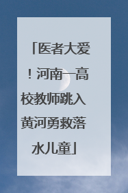 医者大爱！河南一高校教师跳入黄河勇救落水儿童