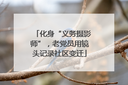 化身“义务摄影师”，老党员用镜头记录社区变迁