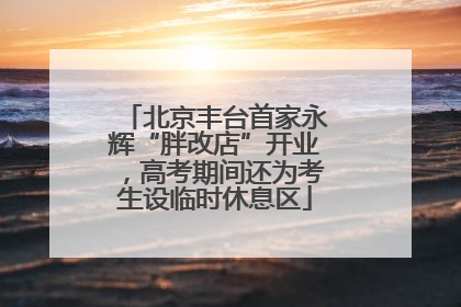 北京丰台首家永辉“胖改店”开业，高考期间还为考生设临时休息区