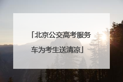 北京公交高考服务车为考生送清凉