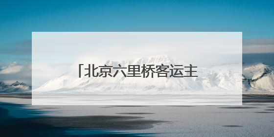 北京六里桥客运主枢纽发布端午假期高峰日预售班线