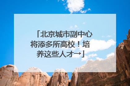 北京城市副中心将添多所高校！培养这些人才→
