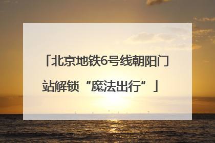 北京地铁6号线朝阳门站解锁“魔法出行”