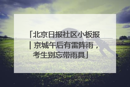 北京日报社区小板报｜京城午后有雷阵雨，考生别忘带雨具