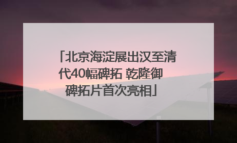 北京海淀展出汉至清代40幅碑拓 乾隆御碑拓片首次亮相