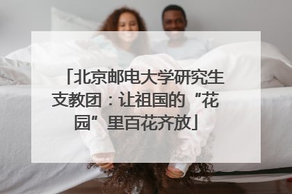 北京邮电大学研究生支教团：让祖国的“花园”里百花齐放
