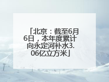 北京：截至6月6日，本年度累计向永定河补水3.06亿立方米
