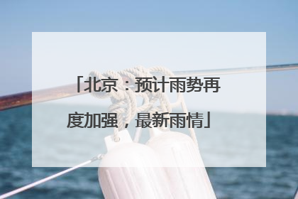 北京：预计雨势再度加强，最新雨情