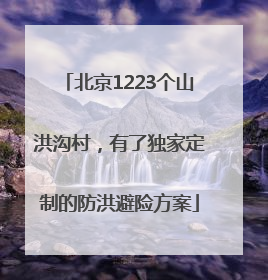 北京1223个山洪沟村，有了独家定制的防洪避险方案