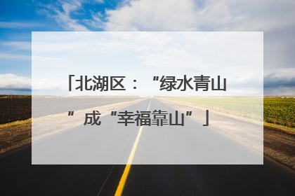 北湖区：“绿水青山”成“幸福靠山”