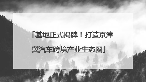 基地正式揭牌！打造京津冀汽车跨境产业生态圈
