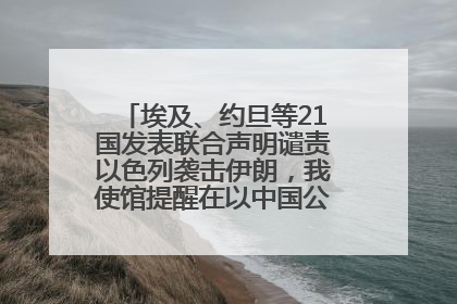 埃及、约旦等21国发表联合声明谴责以色列袭击伊朗，我使馆提醒在以中国公民尽快陆路离境
