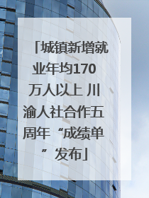 城镇新增就业年均170万人以上 川渝人社合作五周年“成绩单”发布