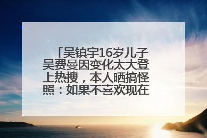 吴镇宇16岁儿子吴费曼因变化太大登上热搜，本人晒搞怪照：如果不喜欢现在的我可以离开
