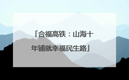 合福高铁：山海十年铺就幸福民生路