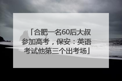 合肥一名60后大叔参加高考，保安：英语考试他第三个出考场