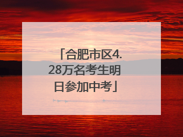 合肥市区4.28万名考生明日参加中考