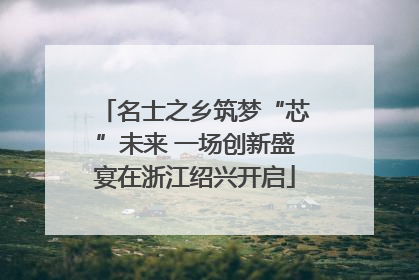 名士之乡筑梦“芯”未来 一场创新盛宴在浙江绍兴开启