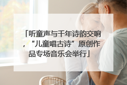 听童声与千年诗韵交响，“儿童唱古诗”原创作品专场音乐会举行