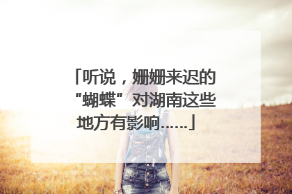 听说，姗姗来迟的“蝴蝶”对湖南这些地方有影响……