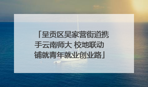 呈贡区吴家营街道携手云南师大 校地联动铺就青年就业创业路