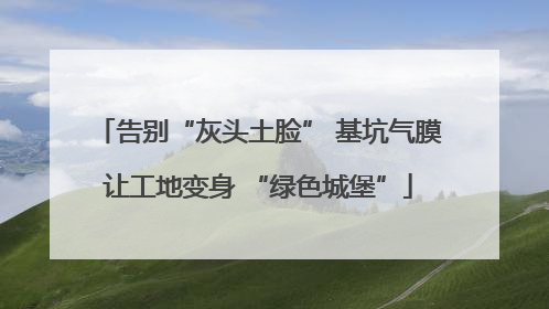 告别“灰头土脸” 基坑气膜让工地变身 “绿色城堡”